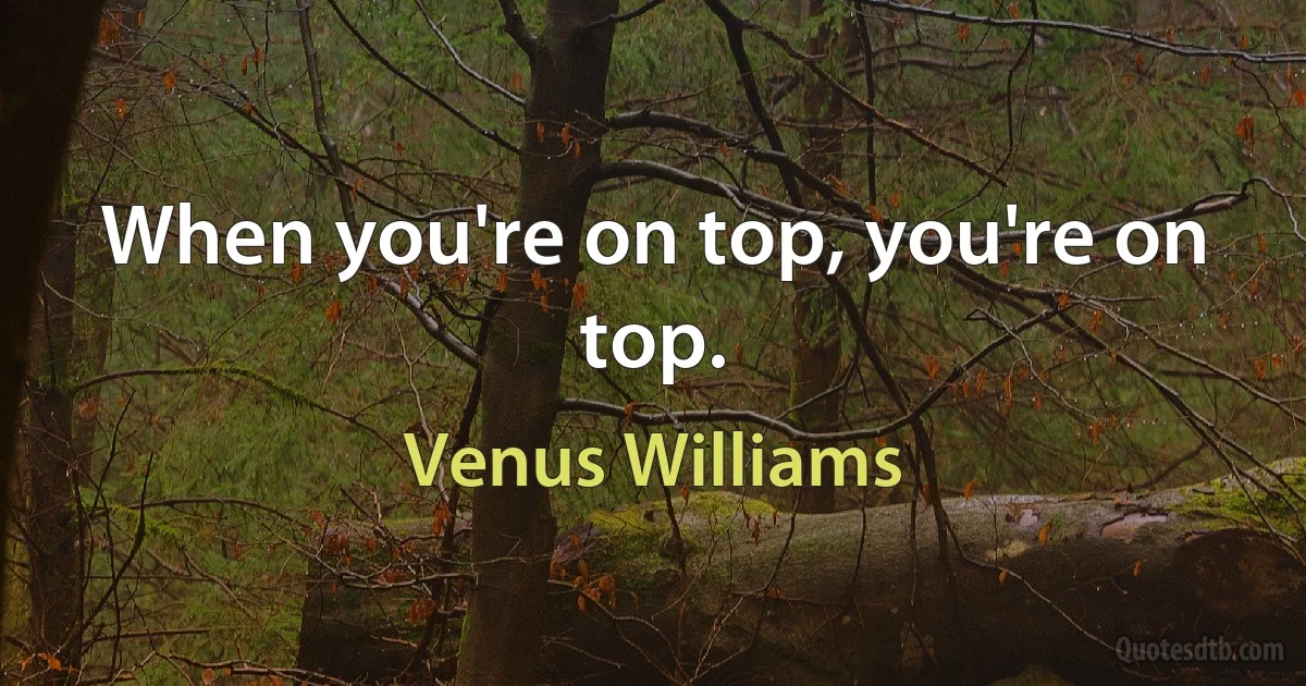 When you're on top, you're on top. (Venus Williams)