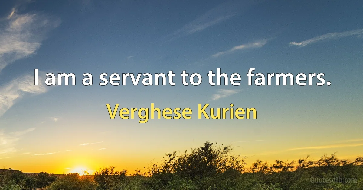 I am a servant to the farmers. (Verghese Kurien)