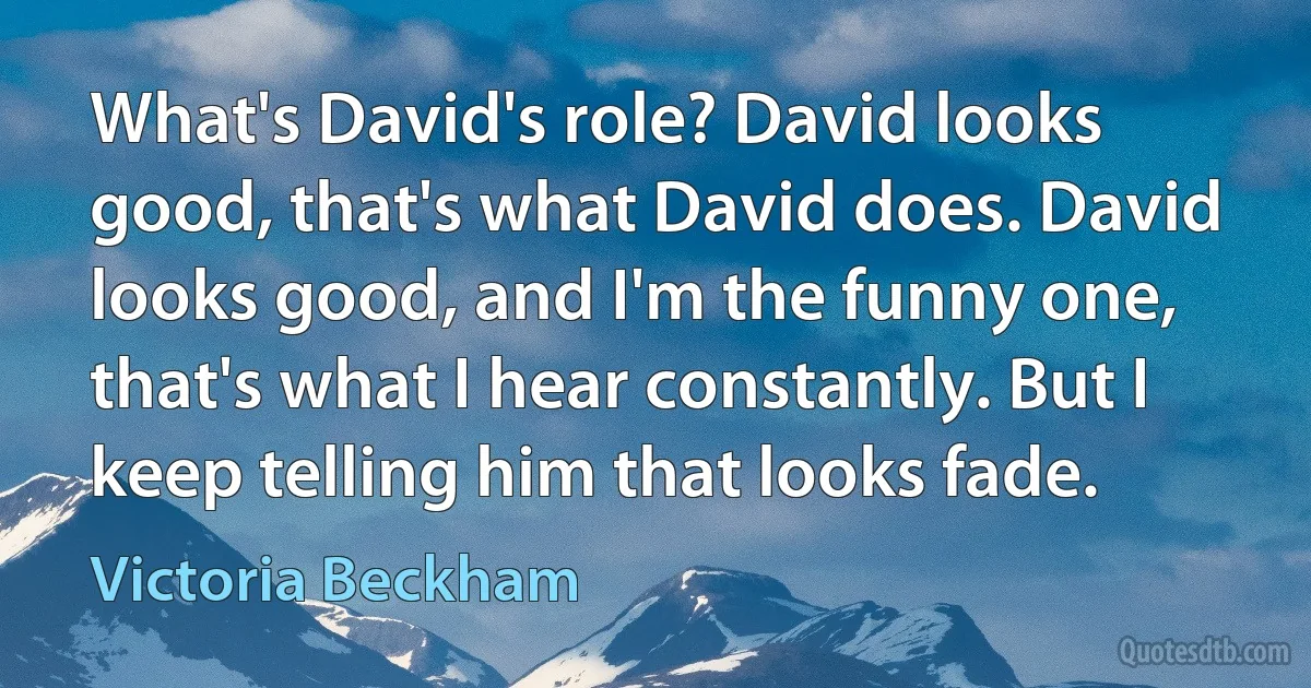 What's David's role? David looks good, that's what David does. David looks good, and I'm the funny one, that's what I hear constantly. But I keep telling him that looks fade. (Victoria Beckham)