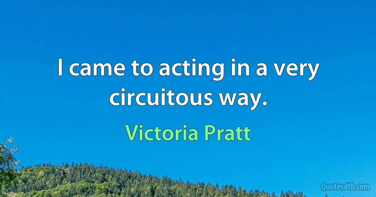 I came to acting in a very circuitous way. (Victoria Pratt)