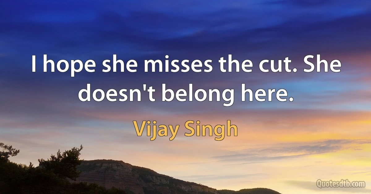 I hope she misses the cut. She doesn't belong here. (Vijay Singh)