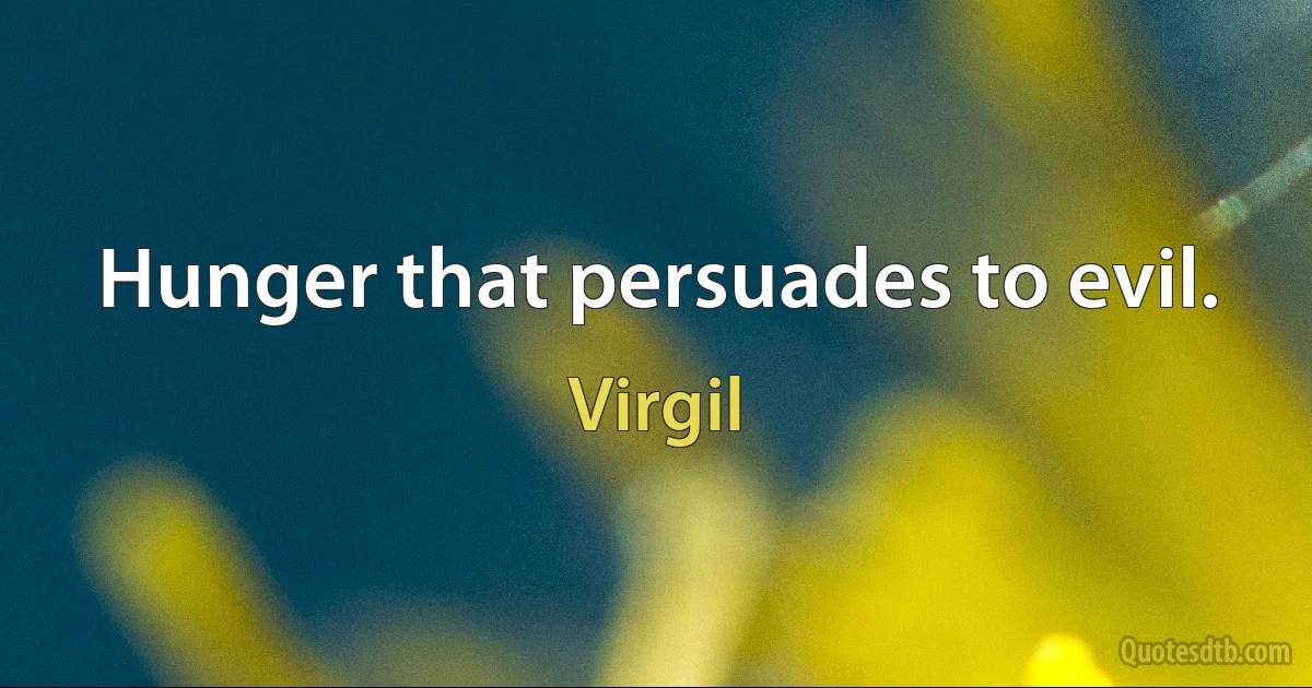 Hunger that persuades to evil. (Virgil)