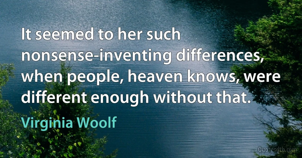 It seemed to her such nonsense-inventing differences, when people, heaven knows, were different enough without that. (Virginia Woolf)