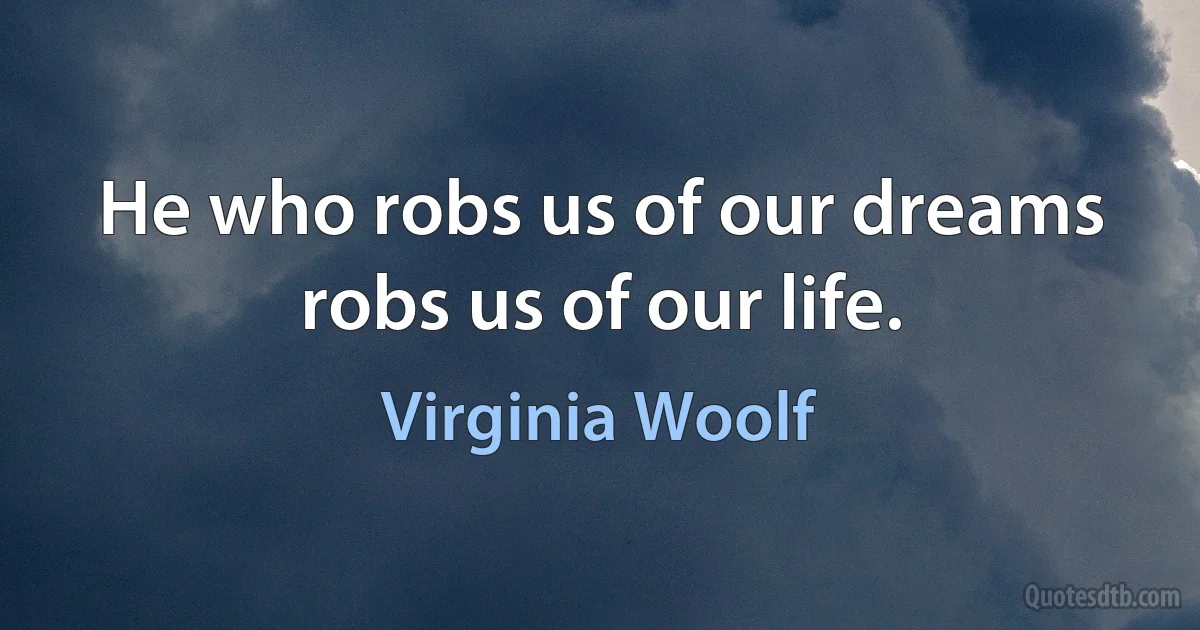 He who robs us of our dreams robs us of our life. (Virginia Woolf)