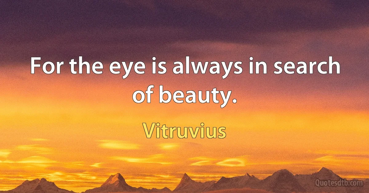 For the eye is always in search of beauty. (Vitruvius)