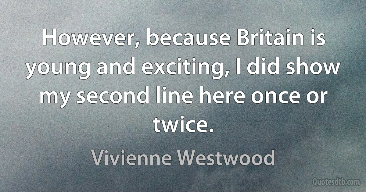 However, because Britain is young and exciting, I did show my second line here once or twice. (Vivienne Westwood)