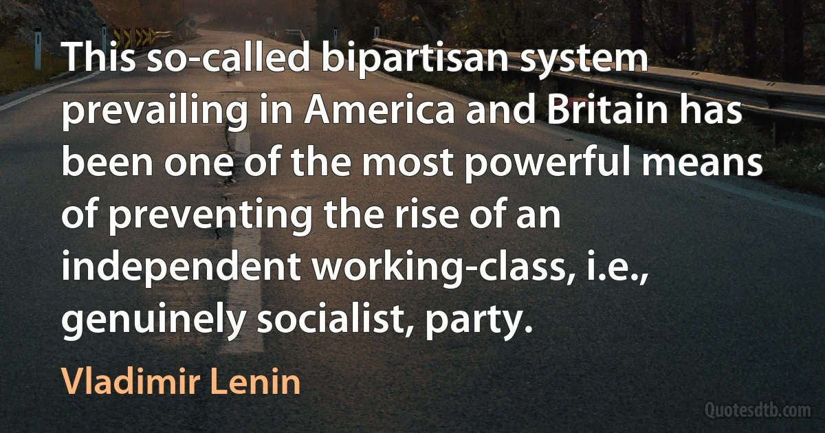 This so-called bipartisan system prevailing in America and Britain has been one of the most powerful means of preventing the rise of an independent working-class, i.e., genuinely socialist, party. (Vladimir Lenin)