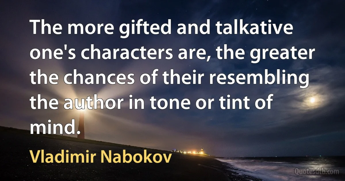 The more gifted and talkative one's characters are, the greater the chances of their resembling the author in tone or tint of mind. (Vladimir Nabokov)