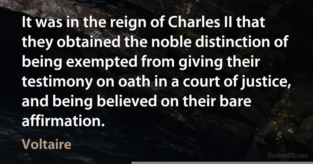 It was in the reign of Charles II that they obtained the noble distinction of being exempted from giving their testimony on oath in a court of justice, and being believed on their bare affirmation. (Voltaire)