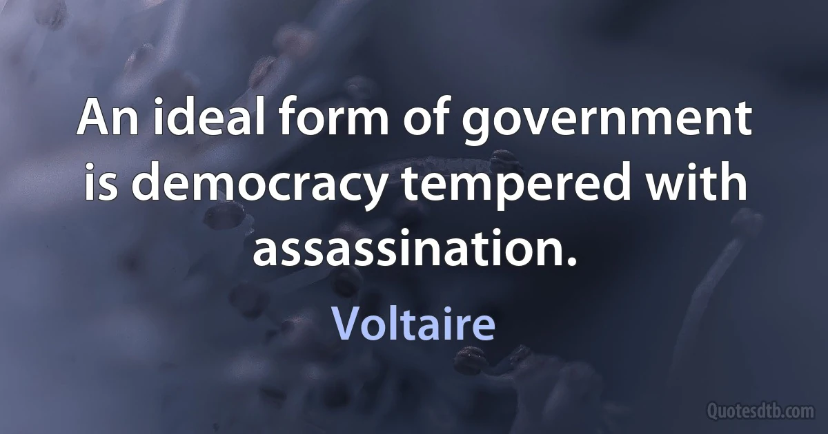 An ideal form of government is democracy tempered with assassination. (Voltaire)