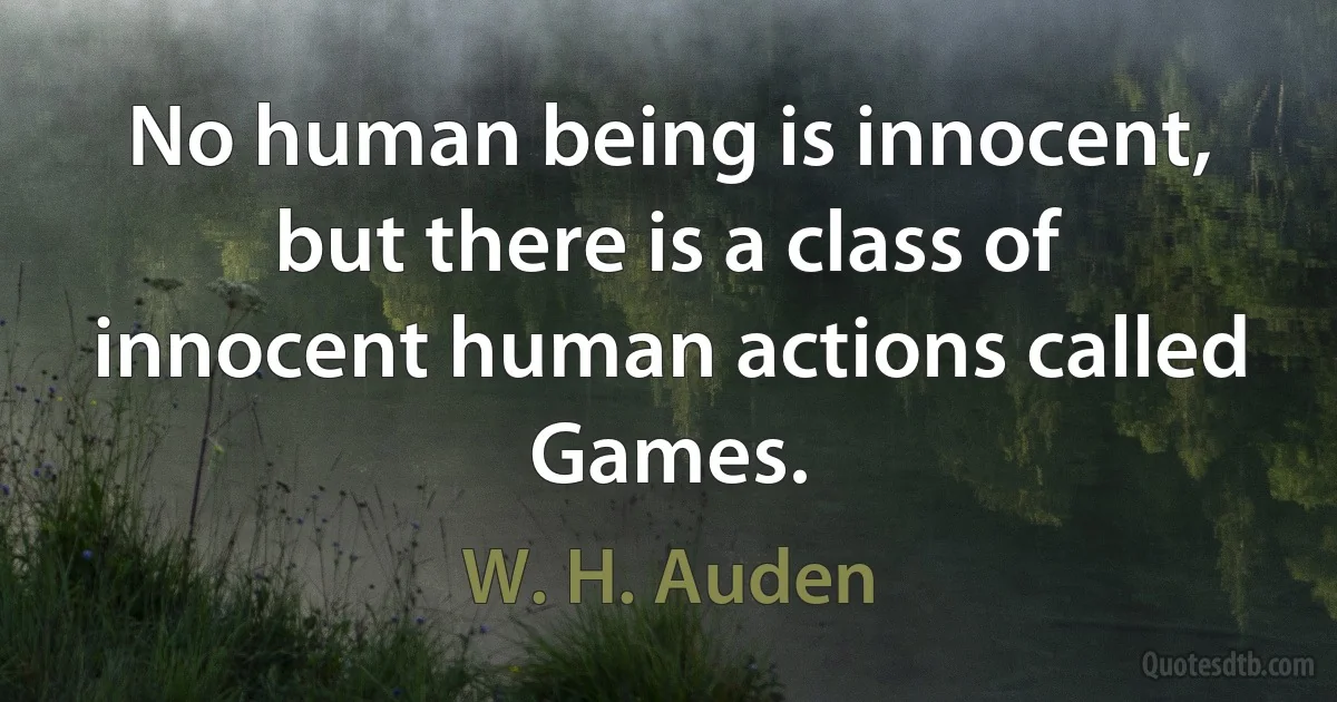 No human being is innocent, but there is a class of innocent human actions called Games. (W. H. Auden)