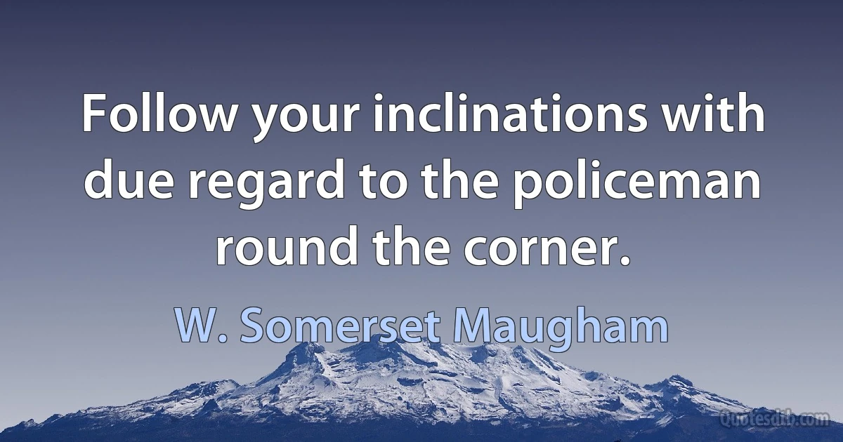 Follow your inclinations with due regard to the policeman round the corner. (W. Somerset Maugham)