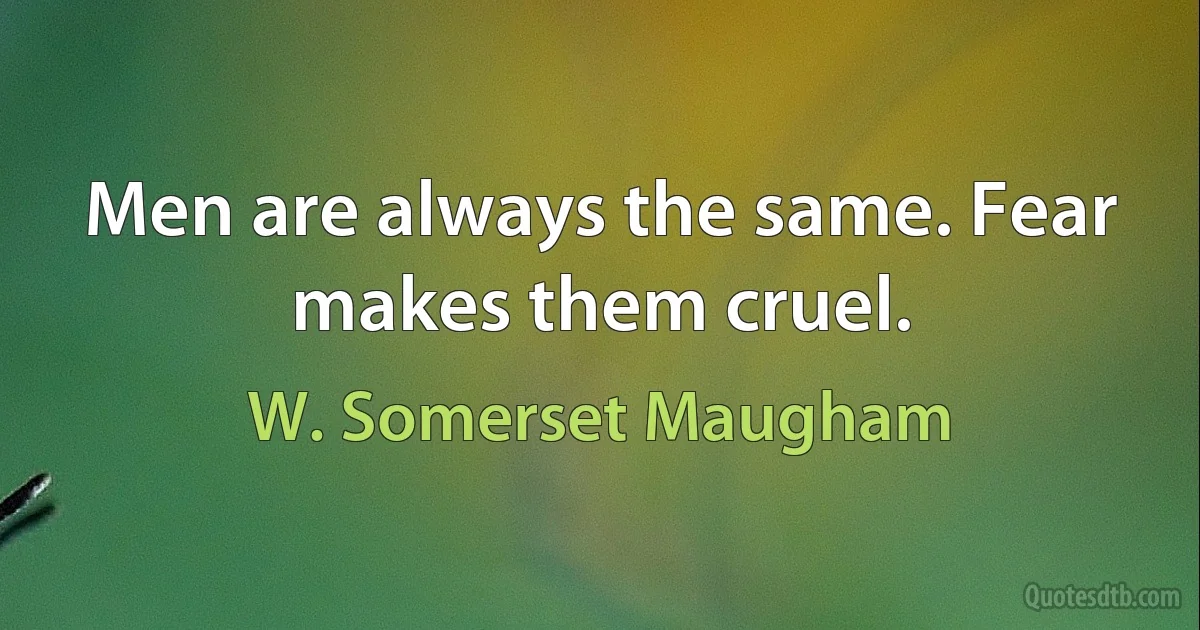 Men are always the same. Fear makes them cruel. (W. Somerset Maugham)