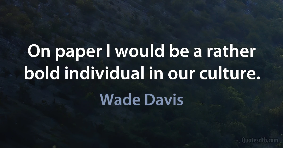 On paper I would be a rather bold individual in our culture. (Wade Davis)