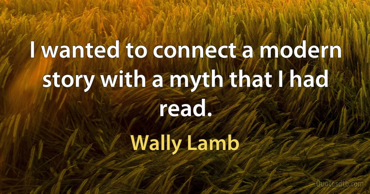 I wanted to connect a modern story with a myth that I had read. (Wally Lamb)