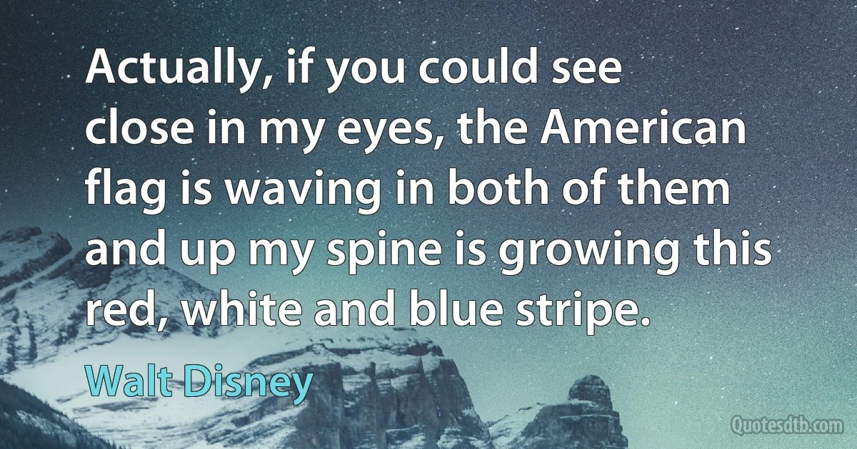 Actually, if you could see close in my eyes, the American flag is waving in both of them and up my spine is growing this red, white and blue stripe. (Walt Disney)