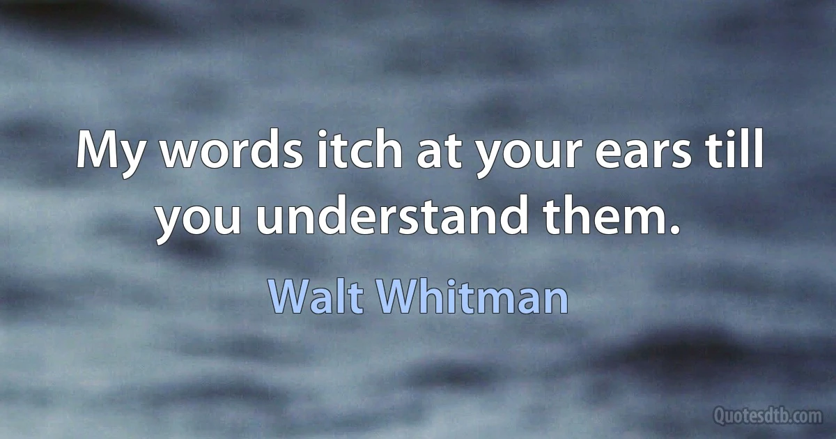 My words itch at your ears till you understand them. (Walt Whitman)