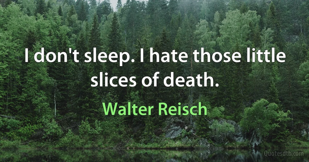 I don't sleep. I hate those little slices of death. (Walter Reisch)