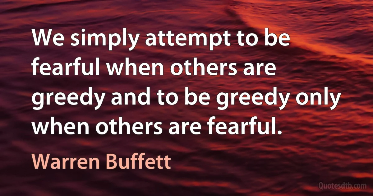 We simply attempt to be fearful when others are greedy and to be greedy only when others are fearful. (Warren Buffett)