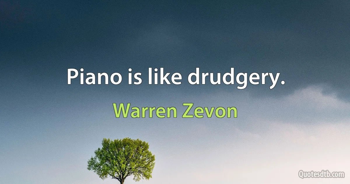 Piano is like drudgery. (Warren Zevon)