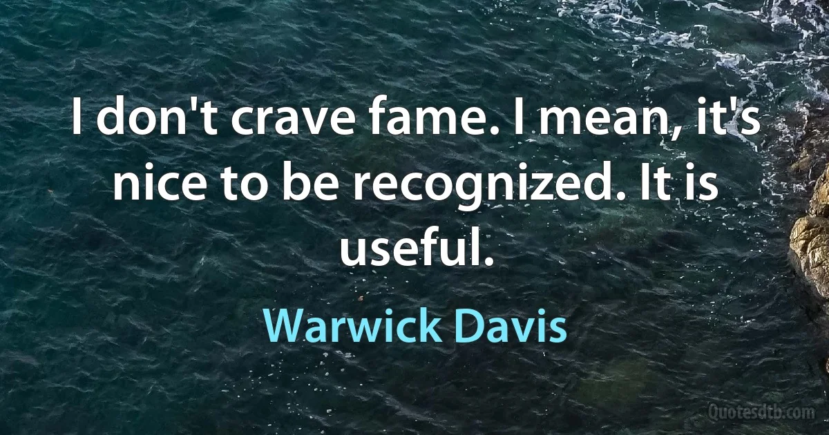 I don't crave fame. I mean, it's nice to be recognized. It is useful. (Warwick Davis)