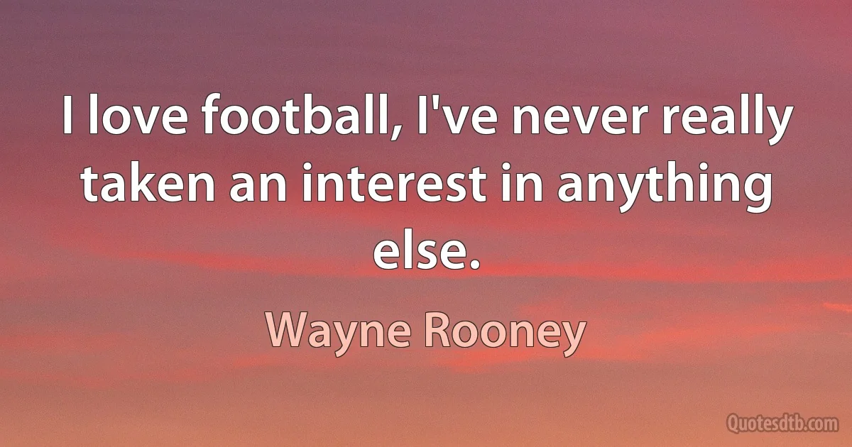 I love football, I've never really taken an interest in anything else. (Wayne Rooney)