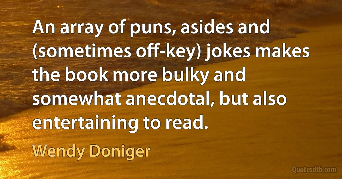 An array of puns, asides and (sometimes off-key) jokes makes the book more bulky and somewhat anecdotal, but also entertaining to read. (Wendy Doniger)