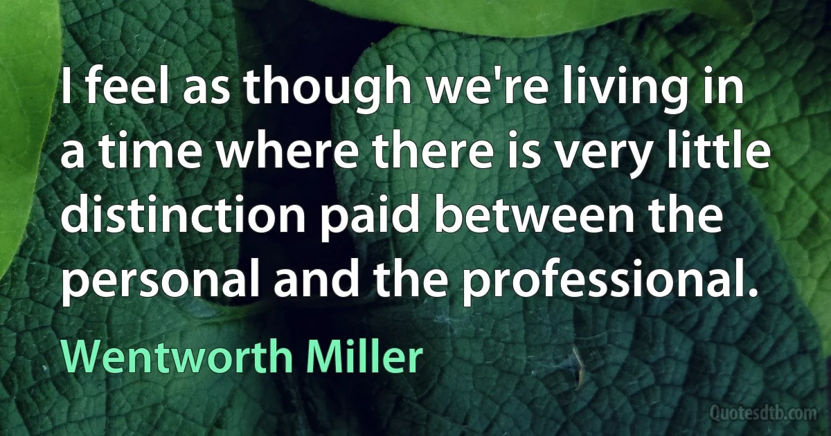 I feel as though we're living in a time where there is very little distinction paid between the personal and the professional. (Wentworth Miller)