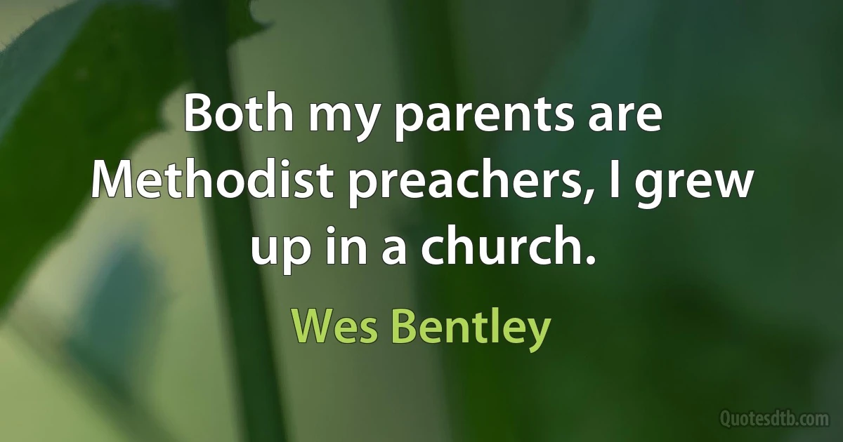 Both my parents are Methodist preachers, I grew up in a church. (Wes Bentley)