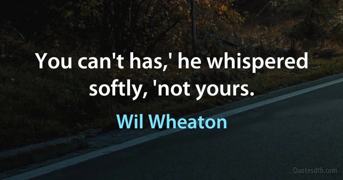 You can't has,' he whispered softly, 'not yours. (Wil Wheaton)