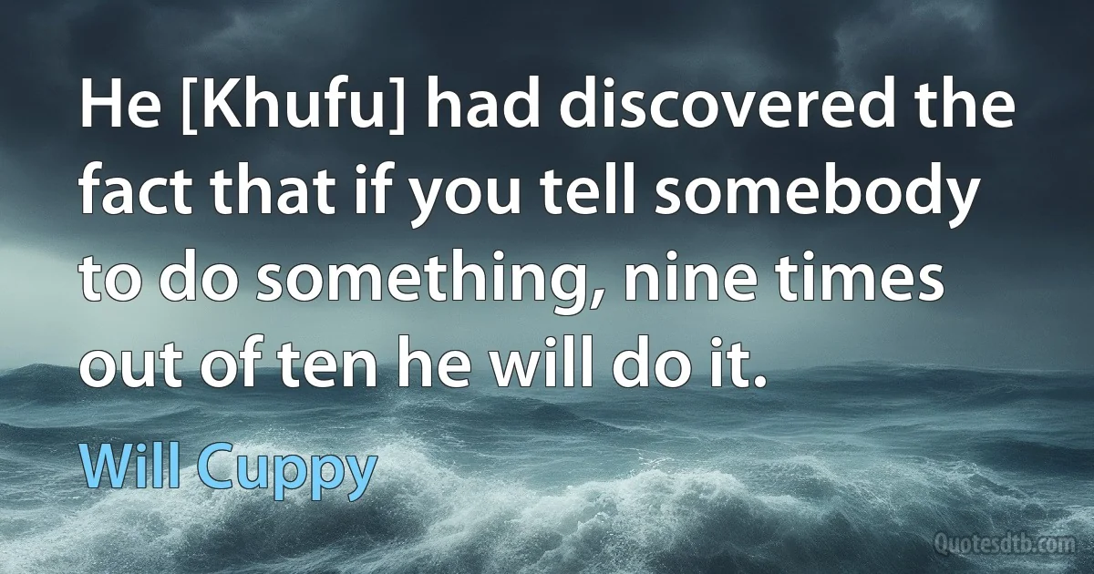 He [Khufu] had discovered the fact that if you tell somebody to do something, nine times out of ten he will do it. (Will Cuppy)