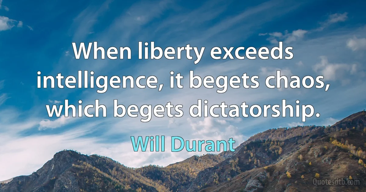 When liberty exceeds intelligence, it begets chaos, which begets dictatorship. (Will Durant)