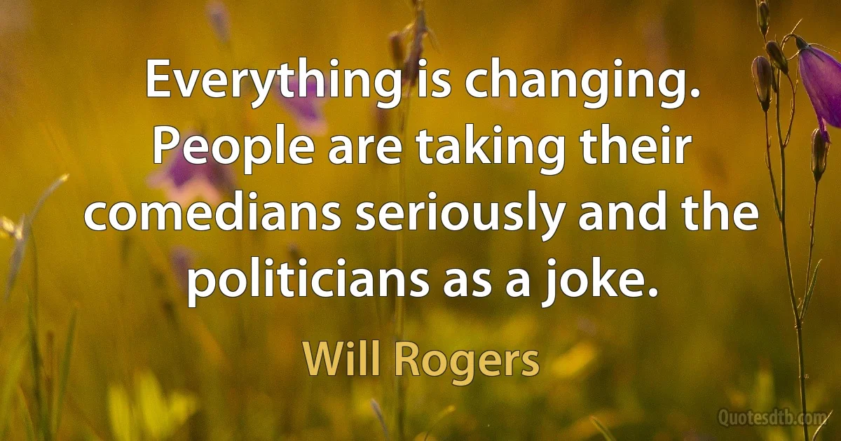 Everything is changing. People are taking their comedians seriously and the politicians as a joke. (Will Rogers)