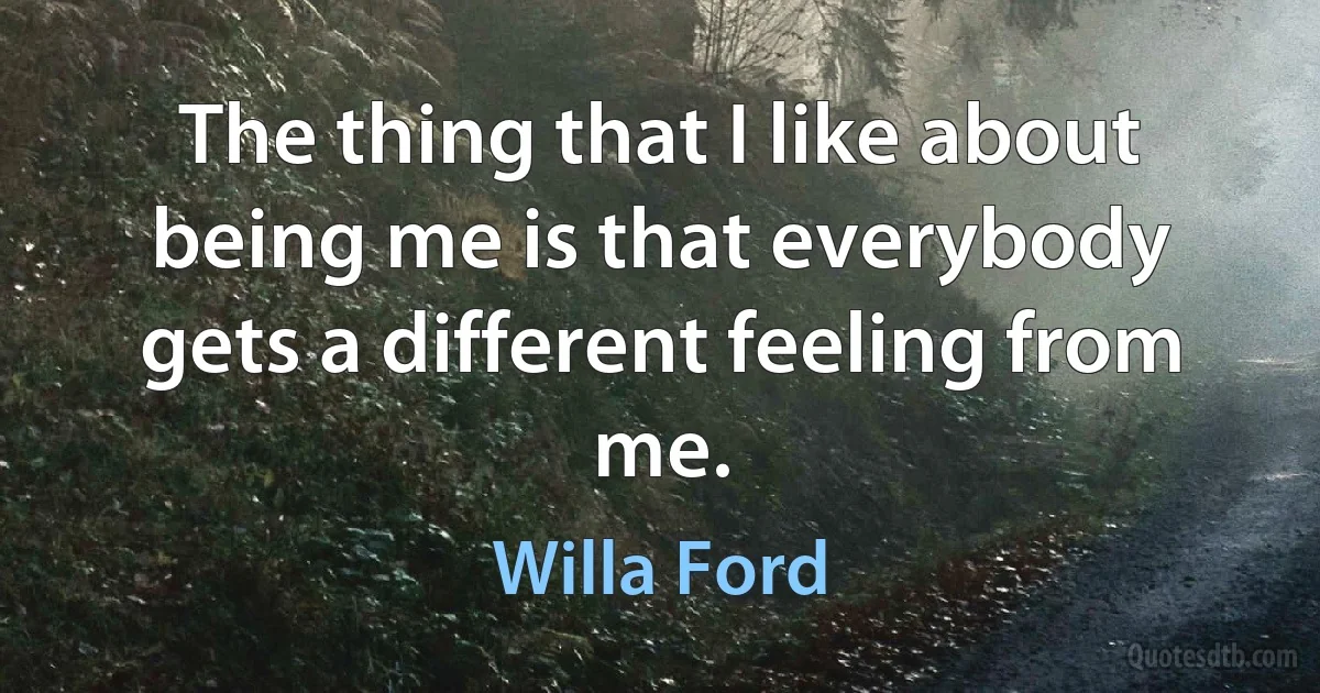 The thing that I like about being me is that everybody gets a different feeling from me. (Willa Ford)