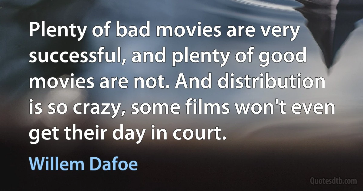 Plenty of bad movies are very successful, and plenty of good movies are not. And distribution is so crazy, some films won't even get their day in court. (Willem Dafoe)