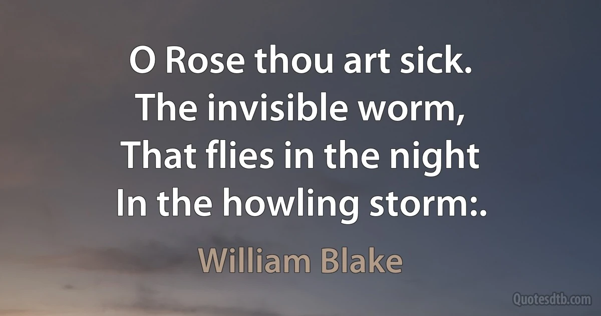 O Rose thou art sick.
The invisible worm,
That flies in the night
In the howling storm:. (William Blake)