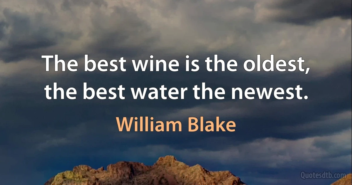 The best wine is the oldest, the best water the newest. (William Blake)