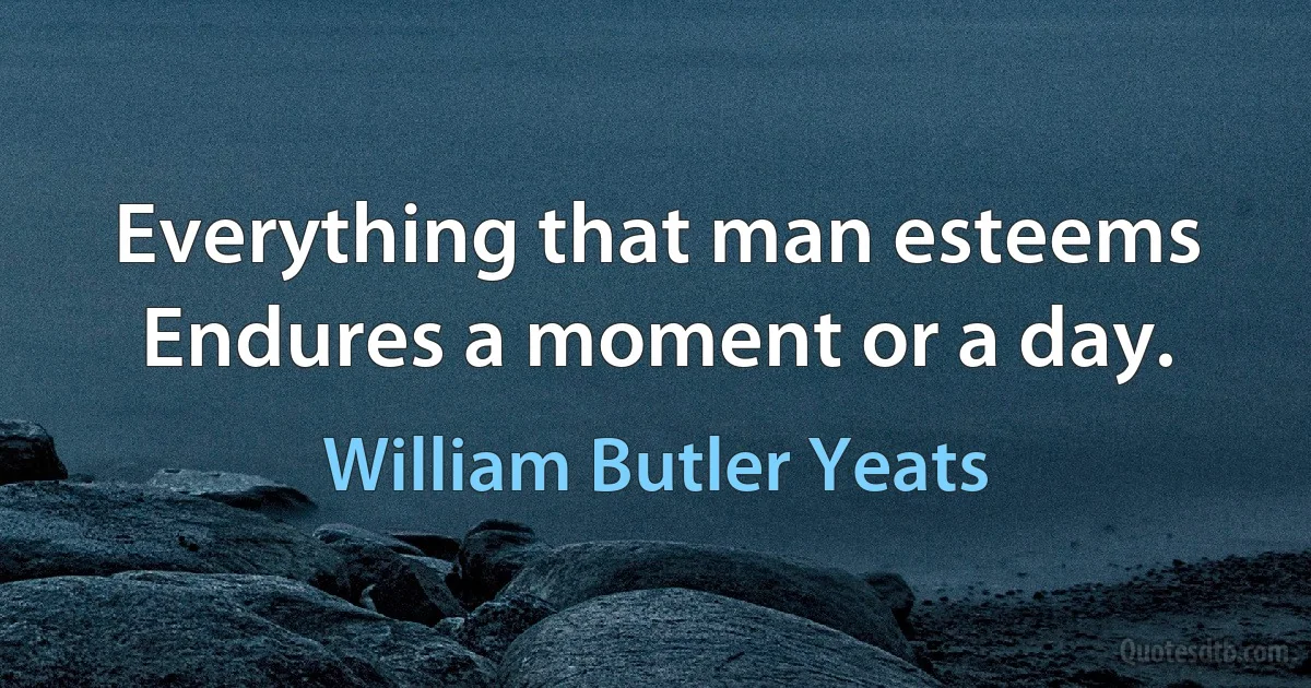 Everything that man esteems
Endures a moment or a day. (William Butler Yeats)