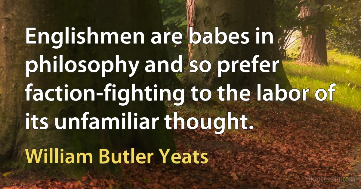 Englishmen are babes in philosophy and so prefer faction-fighting to the labor of its unfamiliar thought. (William Butler Yeats)