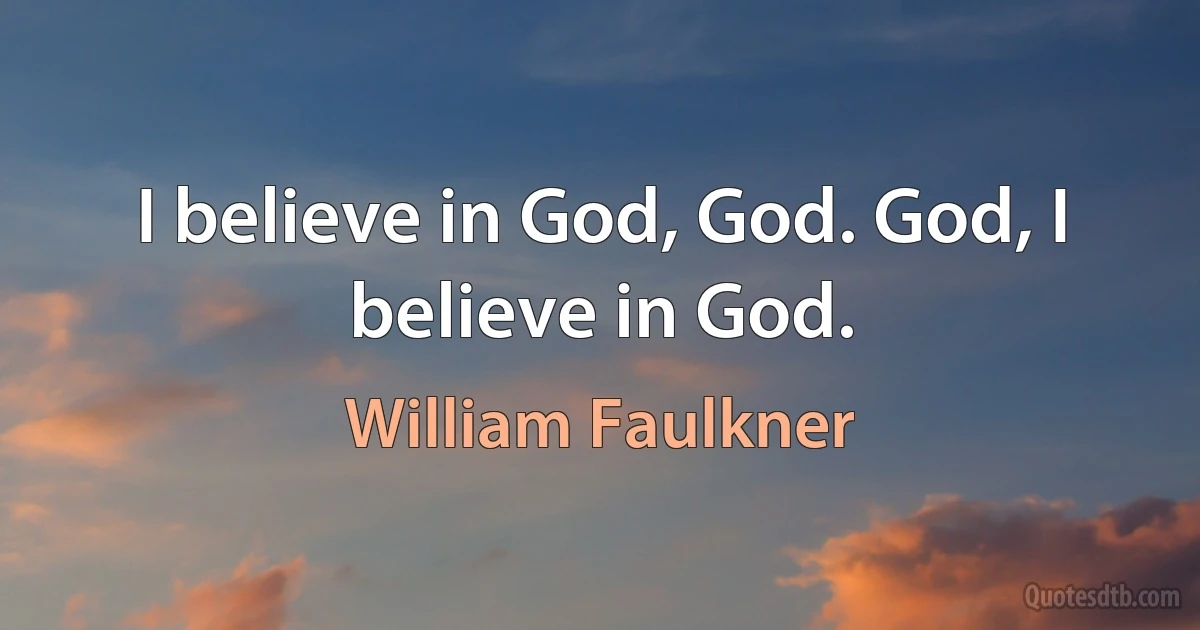 I believe in God, God. God, I believe in God. (William Faulkner)