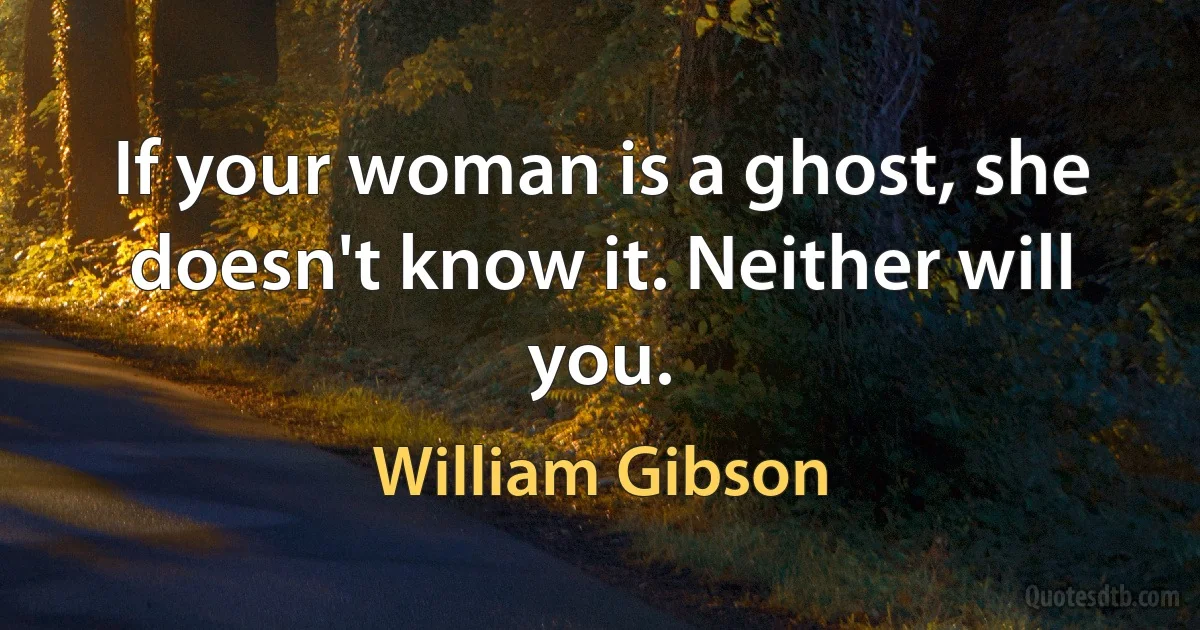 If your woman is a ghost, she doesn't know it. Neither will you. (William Gibson)