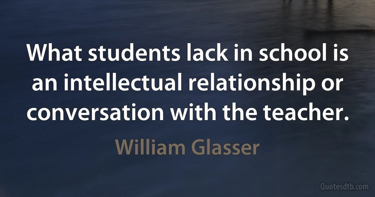 What students lack in school is an intellectual relationship or conversation with the teacher. (William Glasser)