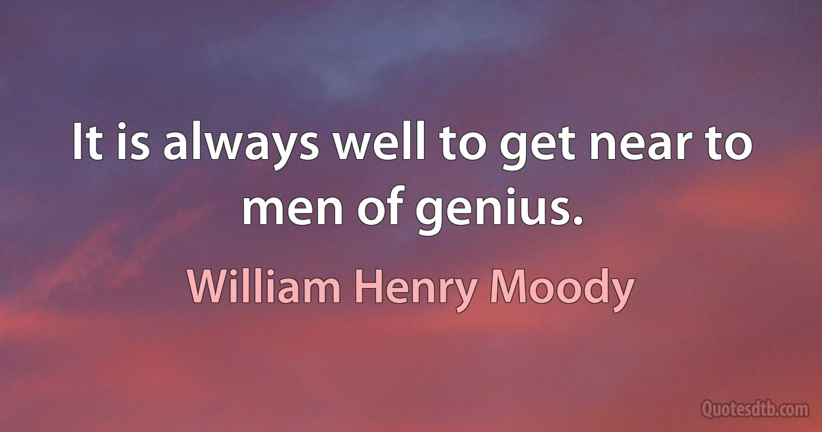 It is always well to get near to men of genius. (William Henry Moody)