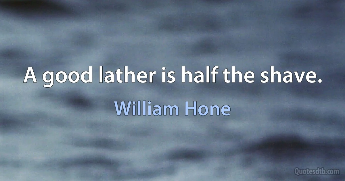 A good lather is half the shave. (William Hone)