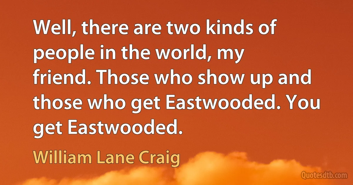 Well, there are two kinds of people in the world, my friend. Those who show up and those who get Eastwooded. You get Eastwooded. (William Lane Craig)