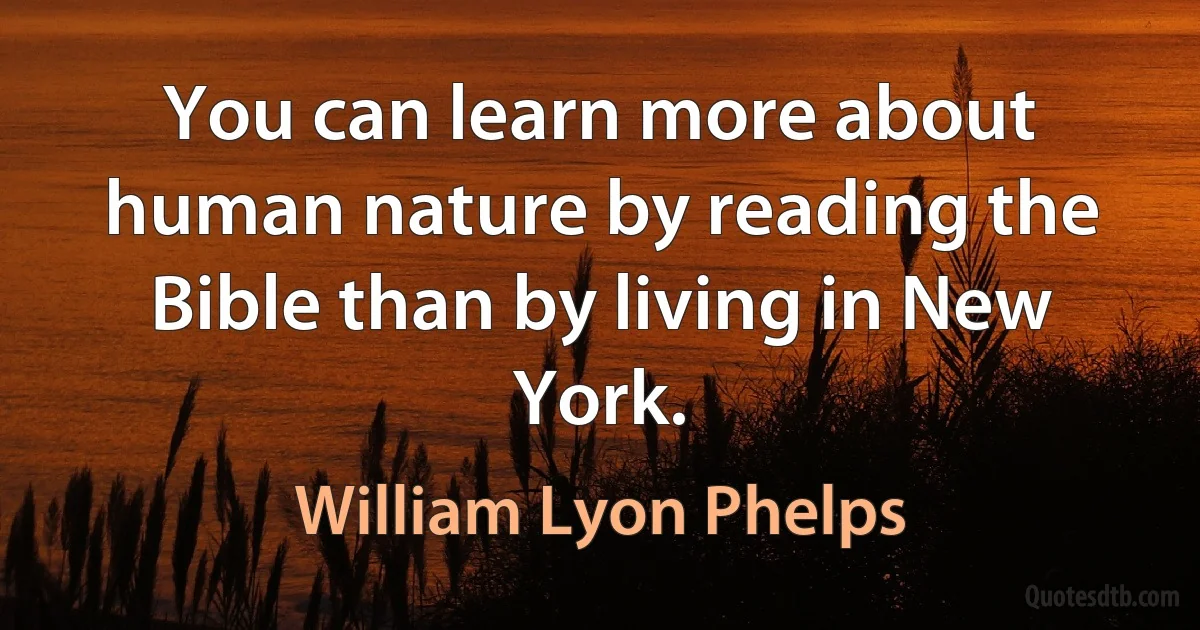 You can learn more about human nature by reading the Bible than by living in New York. (William Lyon Phelps)