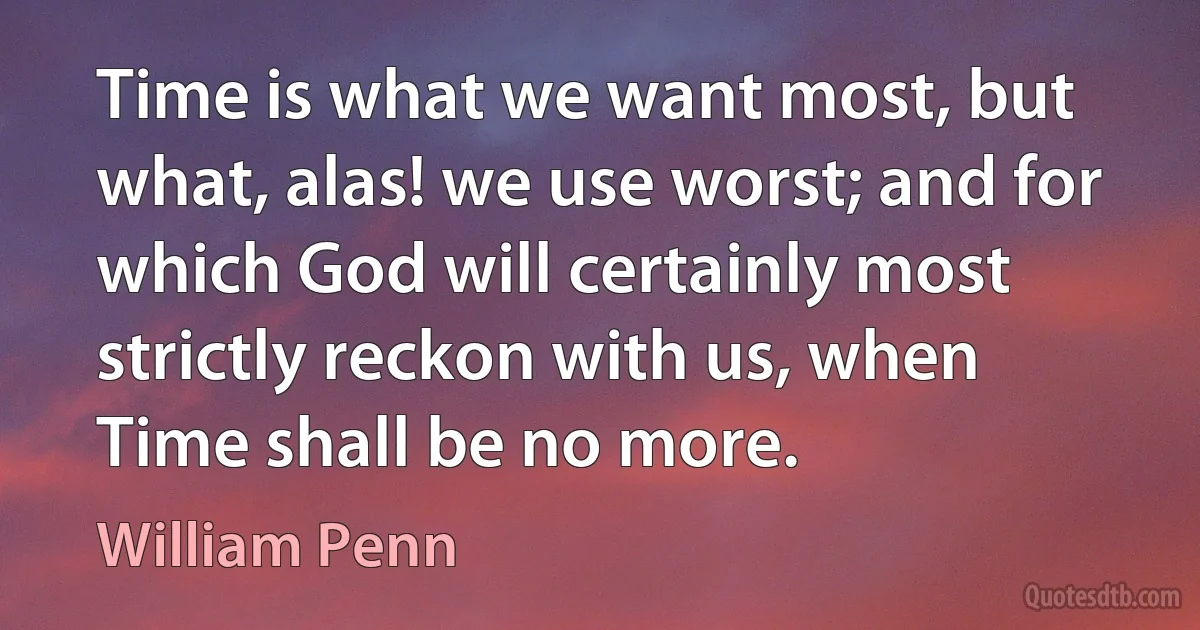 Time is what we want most, but what, alas! we use worst; and for which God will certainly most strictly reckon with us, when Time shall be no more. (William Penn)