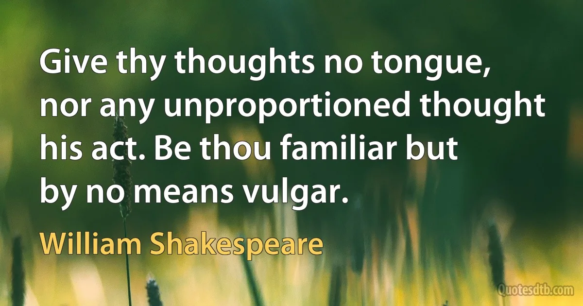 Give thy thoughts no tongue, nor any unproportioned thought his act. Be thou familiar but by no means vulgar. (William Shakespeare)