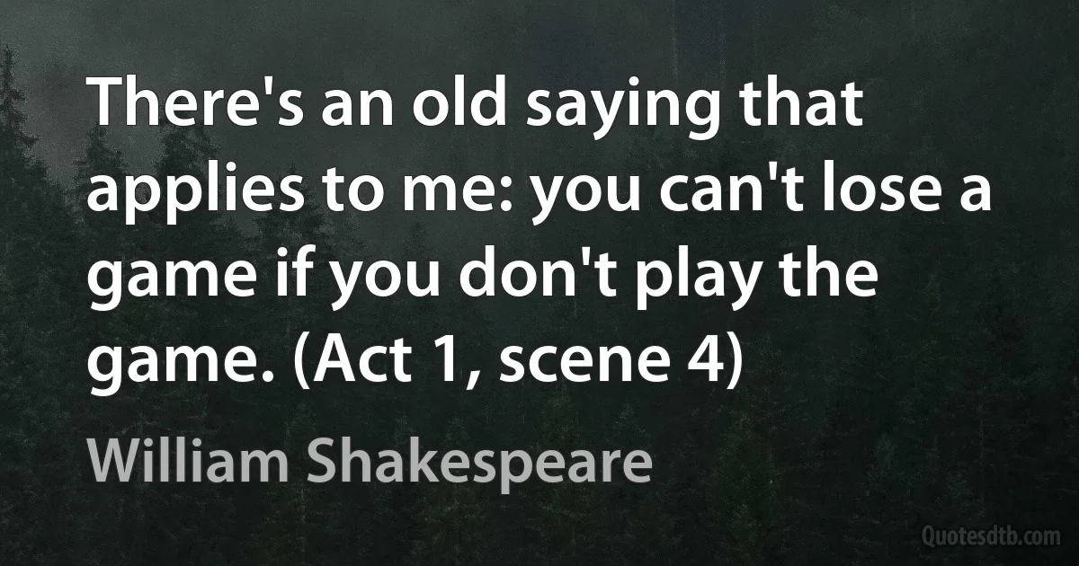 There's an old saying that applies to me: you can't lose a game if you don't play the game. (Act 1, scene 4) (William Shakespeare)