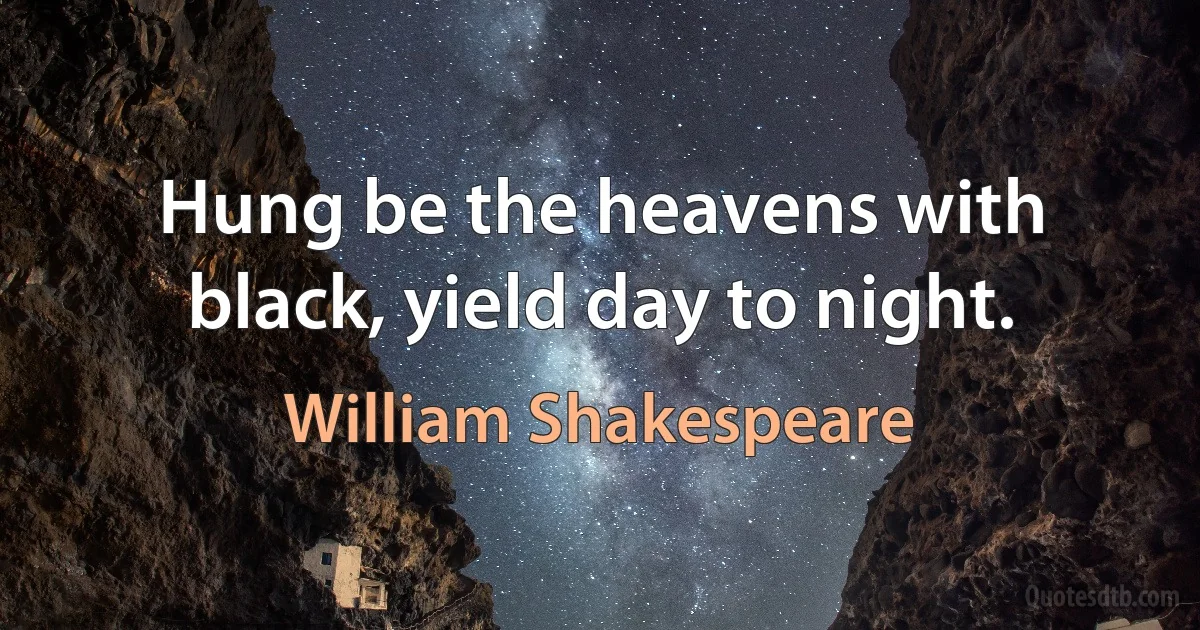 Hung be the heavens with black, yield day to night. (William Shakespeare)